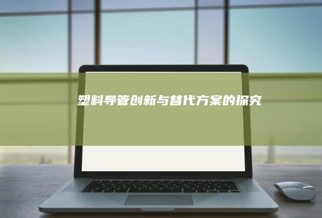 塑料导管：创新与替代方案的探究