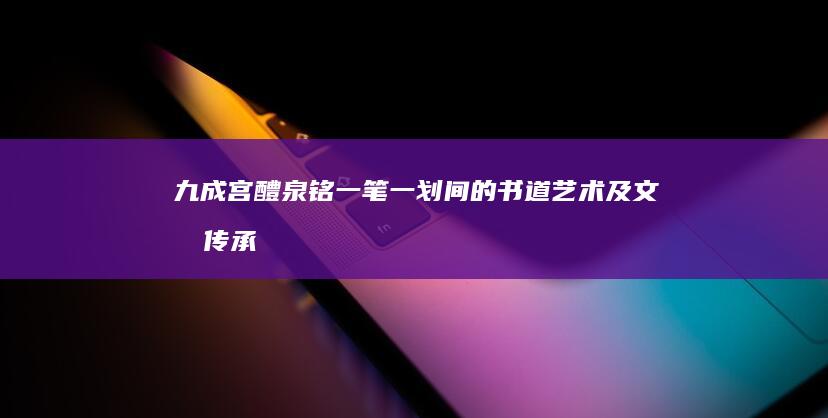 九成宫醴泉铭：一笔一划间的书道艺术及文化传承